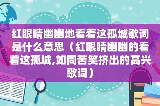 红眼睛幽幽地看着这孤城歌词是什么意思（红眼睛幽幽的看着这孤城,如同苦笑挤出的高兴歌词）