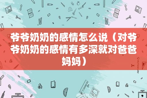 爷爷奶奶的感情怎么说（对爷爷奶奶的感情有多深就对爸爸妈妈）