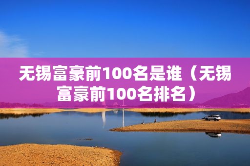 无锡富豪前100名是谁（无锡富豪前100名排名）