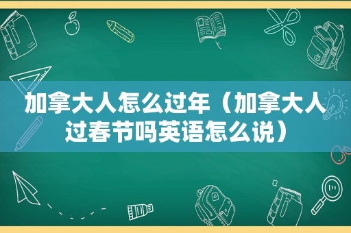 加拿大人怎么过年（加拿大人过春节吗英语怎么说）