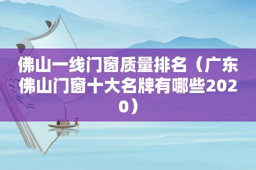 佛山一线门窗质量排名（广东佛山门窗十大名牌有哪些2020）