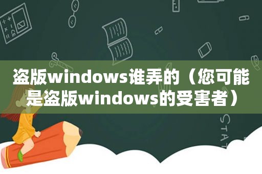 盗版windows谁弄的（您可能是盗版windows的受害者）