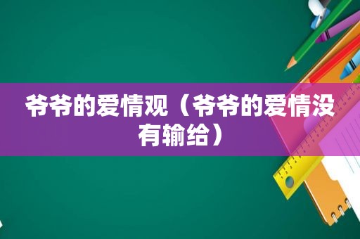 爷爷的爱情观（爷爷的爱情没有输给）