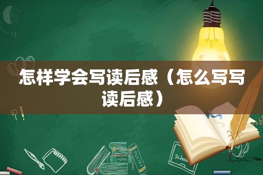 怎样学会写读后感（怎么写写读后感）