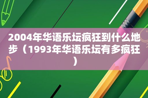 2004年华语乐坛疯狂到什么地步（1993年华语乐坛有多疯狂）