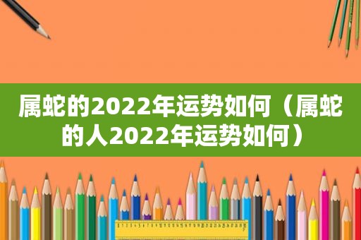 属蛇的2022年运势如何（属蛇的人2022年运势如何）