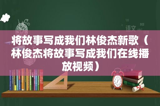 将故事写成我们林俊杰新歌（林俊杰将故事写成我们在线播放视频）