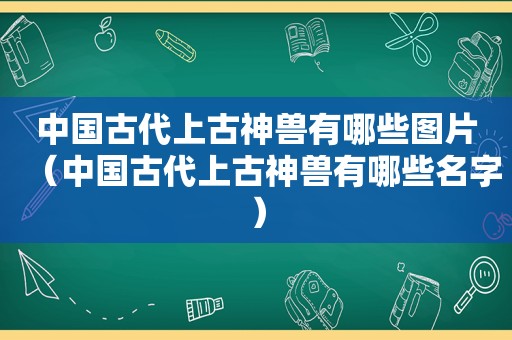 中国古代上古神兽有哪些图片（中国古代上古神兽有哪些名字）