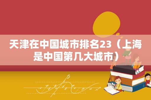 天津在中国城市排名23（上海是中国第几大城市）