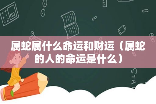 属蛇属什么命运和财运（属蛇的人的命运是什么）