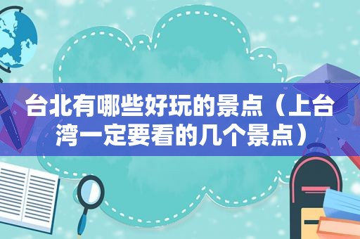 台北有哪些好玩的景点（上台湾一定要看的几个景点）