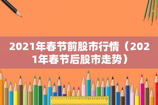 2021年春节前股市行情（2021年春节后股市走势）