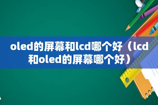 oled的屏幕和lcd哪个好（lcd和oled的屏幕哪个好）