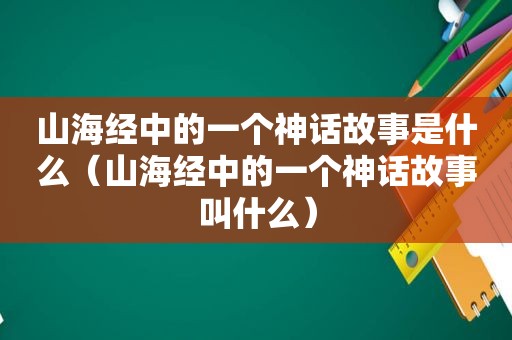 山海经中的一个神话故事是什么（山海经中的一个神话故事叫什么）