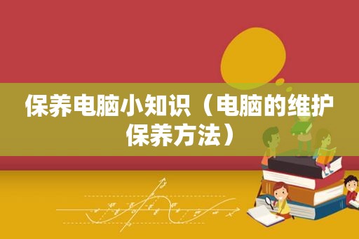 保养电脑小知识（电脑的维护保养方法）