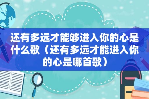 还有多远才能够进入你的心是什么歌（还有多远才能进入你的心是哪首歌）