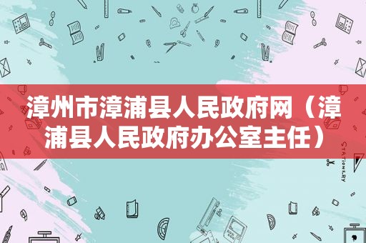 漳州市漳浦县人民 *** 网（漳浦县人民 *** 办公室主任）