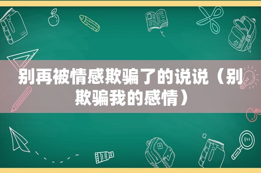 别再被情感欺骗了的说说（别欺骗我的感情）