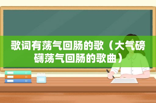 歌词有荡气回肠的歌（大气磅礴荡气回肠的歌曲）