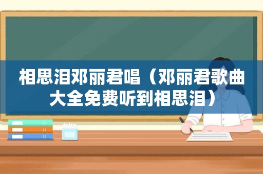 相思泪邓丽君唱（邓丽君歌曲大全免费听到相思泪）