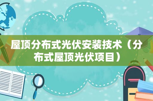 屋顶分布式光伏安装技术（分布式屋顶光伏项目）