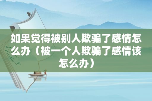 如果觉得被别人欺骗了感情怎么办（被一个人欺骗了感情该怎么办）