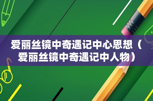 爱丽丝镜中奇遇记中心思想（爱丽丝镜中奇遇记中人物）