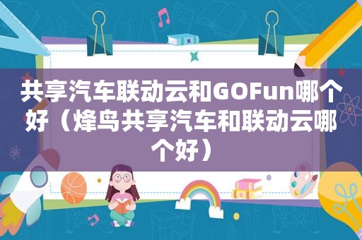 共享汽车联动云和GOFun哪个好（烽鸟共享汽车和联动云哪个好）