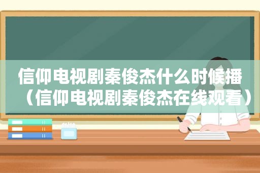 信仰电视剧秦俊杰什么时候播（信仰电视剧秦俊杰在线观看）