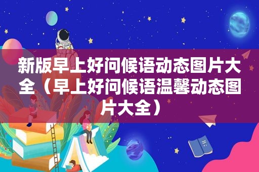 新版早上好问候语动态图片大全（早上好问候语温馨动态图片大全）