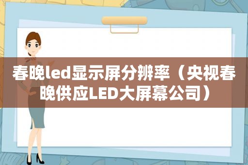 春晚led显示屏分辨率（央视春晚供应LED大屏幕公司）