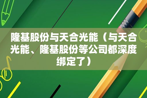 隆基股份与天合光能（与天合光能、隆基股份等公司都深度绑定了）