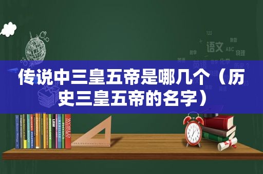 传说中三皇五帝是哪几个（历史三皇五帝的名字）