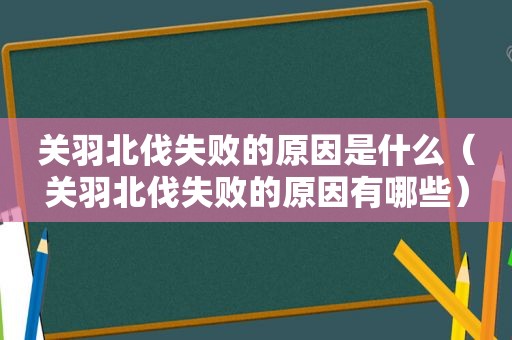 关羽北伐失败的原因是什么（关羽北伐失败的原因有哪些）