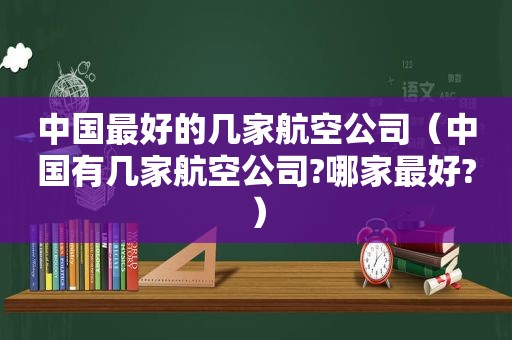 中国最好的几家航空公司（中国有几家航空公司?哪家最好?）