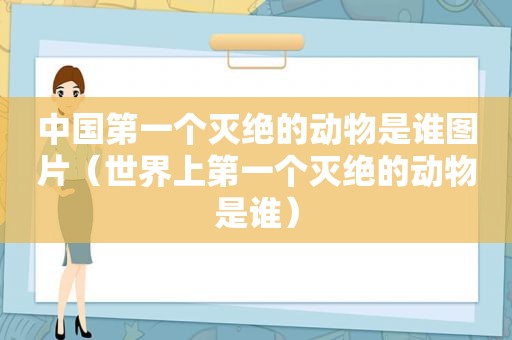 中国第一个灭绝的动物是谁图片（世界上第一个灭绝的动物是谁）