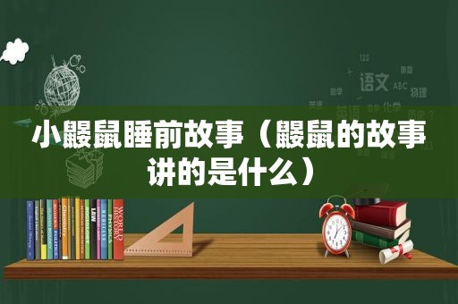 小鼹鼠睡前故事（鼹鼠的故事讲的是什么）