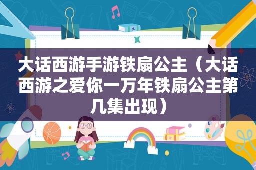 大话西游手游铁扇公主（大话西游之爱你一万年铁扇公主第几集出现）