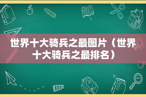 世界十大骑兵之最图片（世界十大骑兵之最排名）