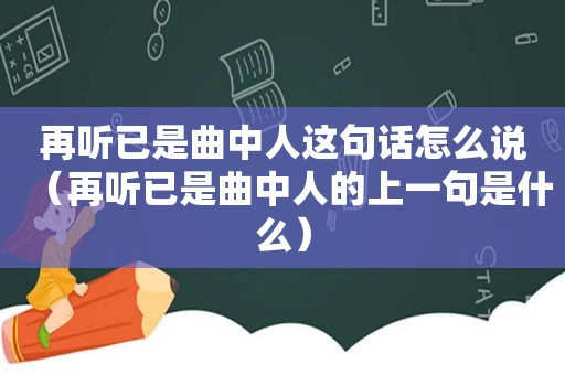 再听已是曲中人这句话怎么说（再听已是曲中人的上一句是什么）