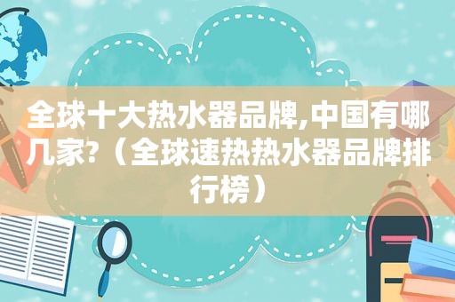 全球十大热水器品牌,中国有哪几家?（全球速热热水器品牌排行榜）