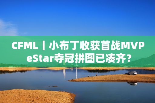 CFML丨小布丁收获首战MVP eStar夺冠拼图已凑齐？