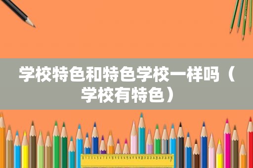 学校特色和特色学校一样吗（学校有特色）