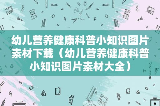 幼儿营养健康科普小知识图片素材下载（幼儿营养健康科普小知识图片素材大全）