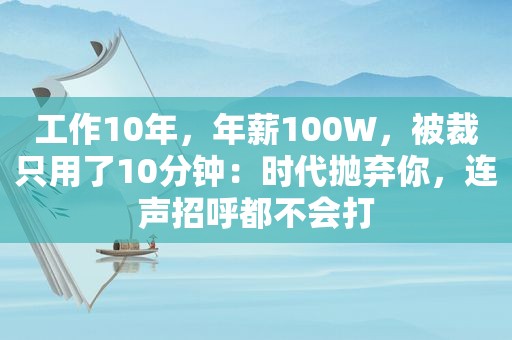 工作10年，年薪100W，被裁只用了10分钟：时代抛弃你，连声招呼都不会打