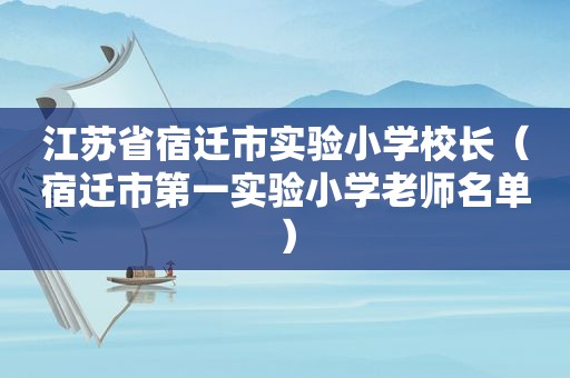 江苏省宿迁市实验小学校长（宿迁市第一实验小学老师名单）