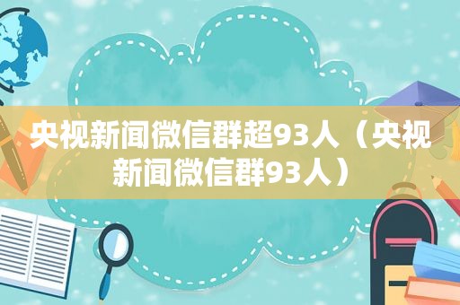 央视新闻微信群超93人（央视新闻微信群93人）