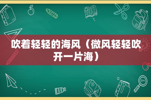 吹着轻轻的海风（微风轻轻吹开一片海）