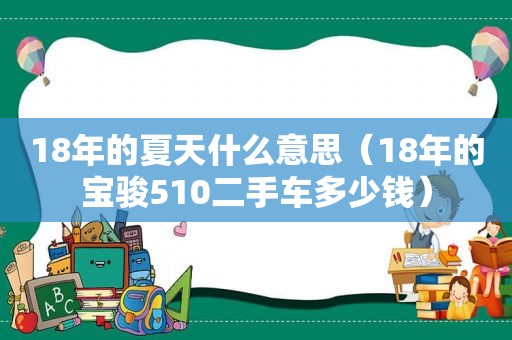 18年的夏天什么意思（18年的宝骏510二手车多少钱）