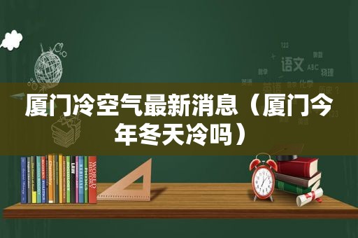 厦门冷空气最新消息（厦门今年冬天冷吗）